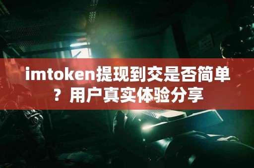 imtoken提现到交是否简单？用户真实体验分享