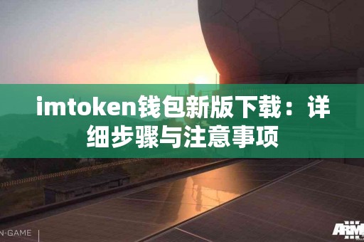imtoken钱包新版下载：详细步骤与注意事项