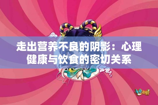 走出营养不良的阴影：心理健康与饮食的密切关系