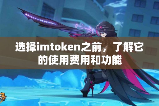 选择imtoken之前，了解它的使用费用和功能