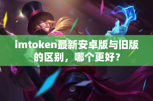 imtoken最新安卓版与旧版的区别，哪个更好？