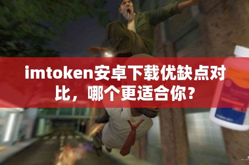 imtoken安卓下载优缺点对比，哪个更适合你？