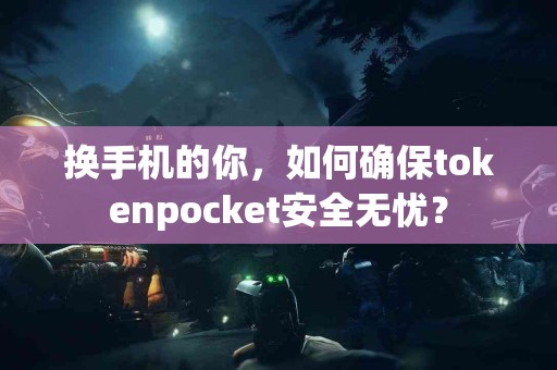 换手机的你，如何确保tokenpocket安全无忧？
