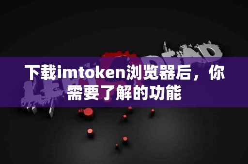 下载imtoken浏览器后，你需要了解的功能