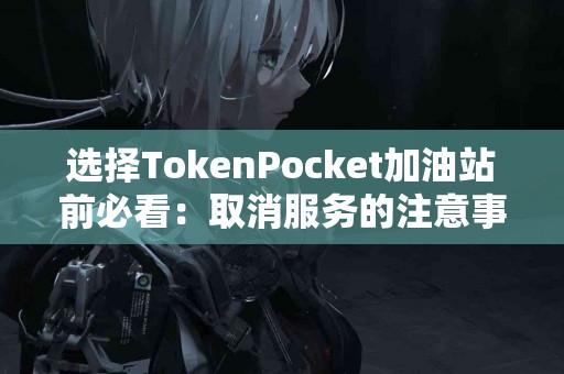 选择TokenPocket加油站前必看：取消服务的注意事项