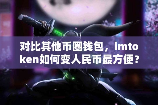 对比其他币圈钱包，imtoken如何变人民币最方便？