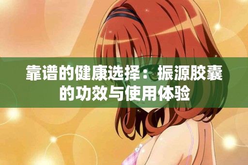 靠谱的健康选择：振源胶囊的功效与使用体验
