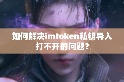 如何解决imtoken私钥导入打不开的问题？