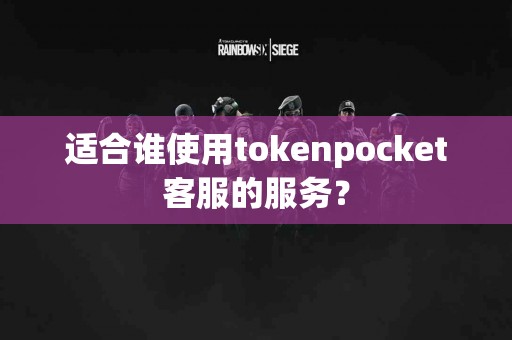 适合谁使用tokenpocket客服的服务？