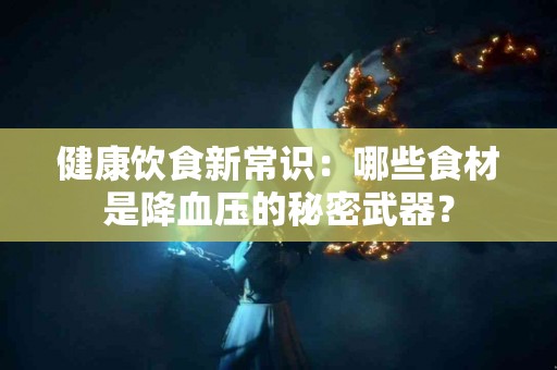 健康饮食新常识：哪些食材是降血压的秘密武器？