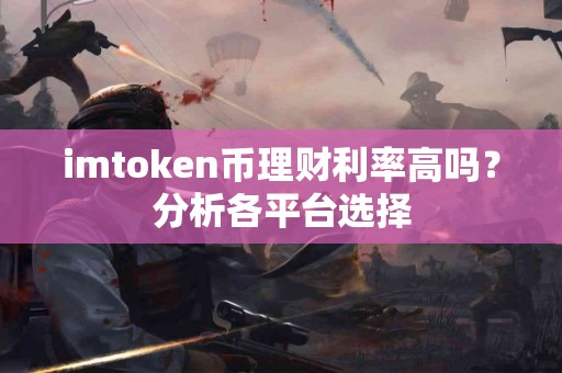 imtoken币理财利率高吗？分析各平台选择