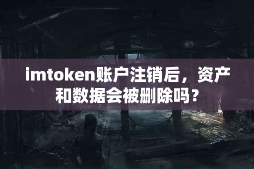 imtoken账户注销后，资产和数据会被删除吗？
