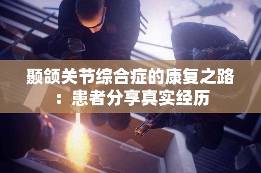 颞颌关节综合症的康复之路：患者分享真实经历