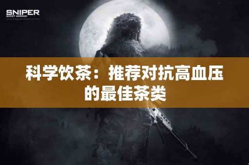 科学饮茶：推荐对抗高血压的最佳茶类