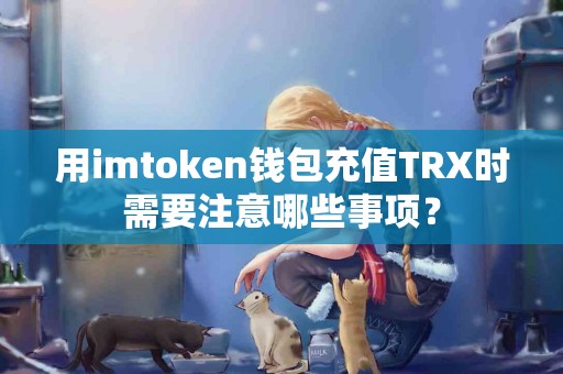 用imtoken钱包充值TRX时需要注意哪些事项？