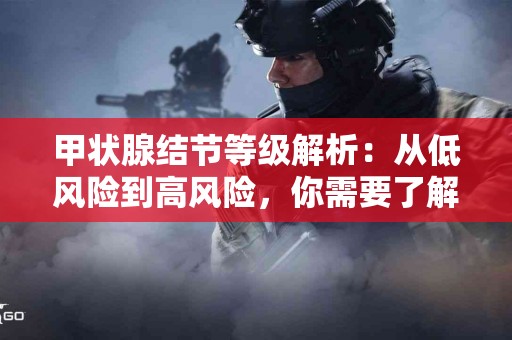 甲状腺结节等级解析：从低风险到高风险，你需要了解什么？