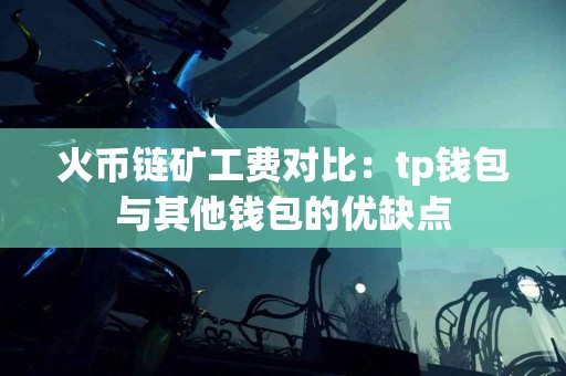 火币链矿工费对比：tp钱包与其他钱包的优缺点