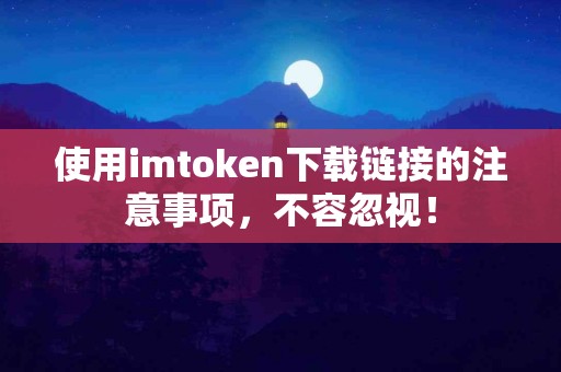使用imtoken下载链接的注意事项，不容忽视！