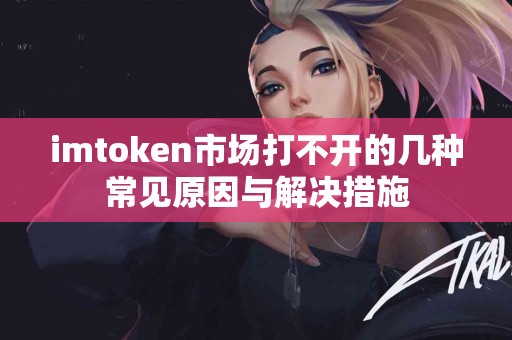 imtoken市场打不开的几种常见原因与解决措施