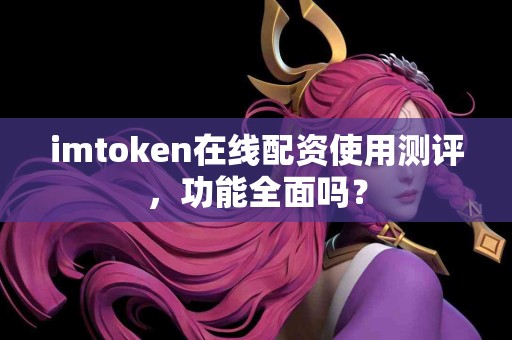 imtoken在线配资使用测评，功能全面吗？