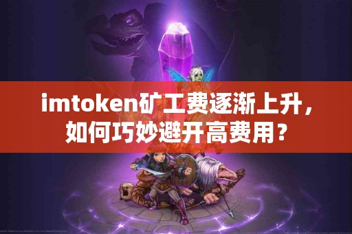 imtoken矿工费逐渐上升，如何巧妙避开高费用？