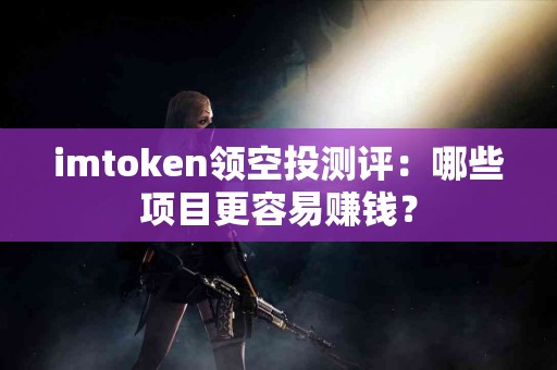 imtoken领空投测评：哪些项目更容易赚钱？