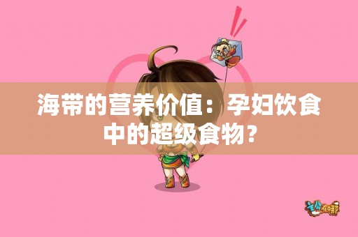 海带的营养价值：孕妇饮食中的超级食物？