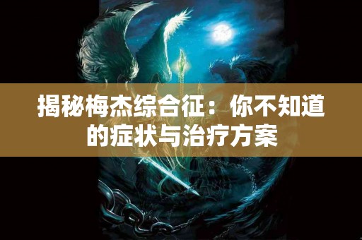 揭秘梅杰综合征：你不知道的症状与治疗方案