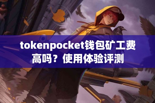 tokenpocket钱包矿工费高吗？使用体验评测
