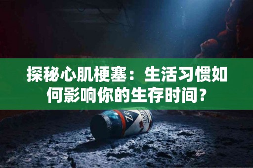 探秘心肌梗塞：生活习惯如何影响你的生存时间？