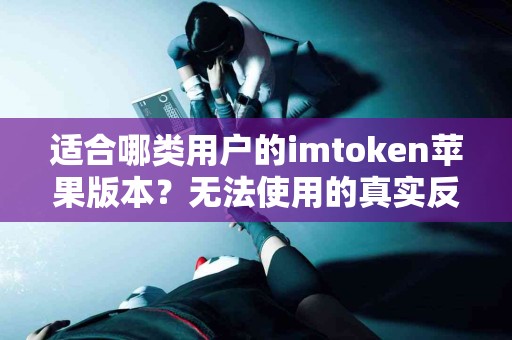 适合哪类用户的imtoken苹果版本？无法使用的真实反馈