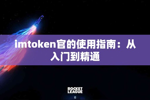 imtoken官的使用指南：从入门到精通