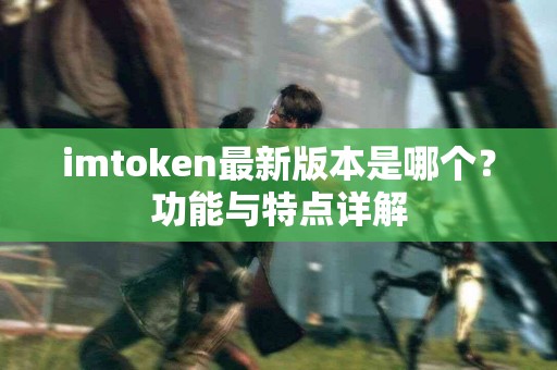 imtoken最新版本是哪个？功能与特点详解