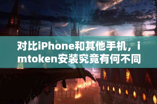 对比iPhone和其他手机，imtoken安装究竟有何不同