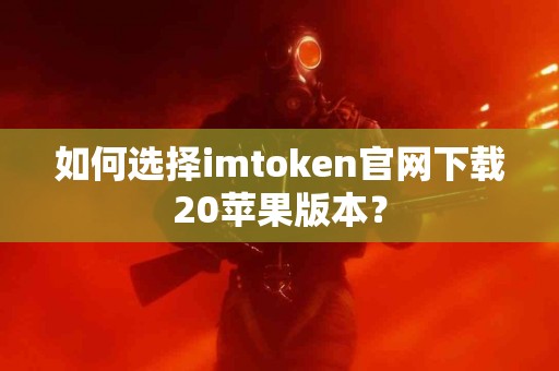 如何选择imtoken官网下载20苹果版本？