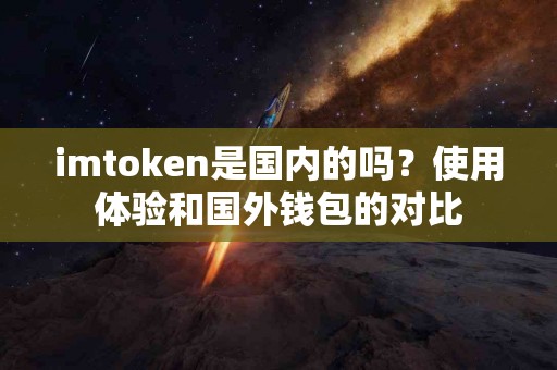 imtoken是国内的吗？使用体验和国外钱包的对比