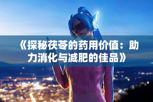 《探秘茯苓的药用价值：助力消化与减肥的佳品》