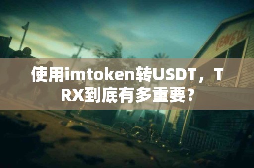 使用imtoken转USDT，TRX到底有多重要？