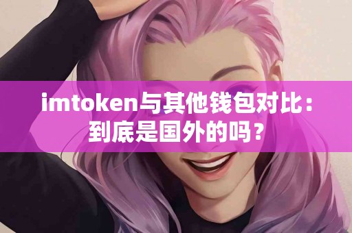 imtoken与其他钱包对比：到底是国外的吗？