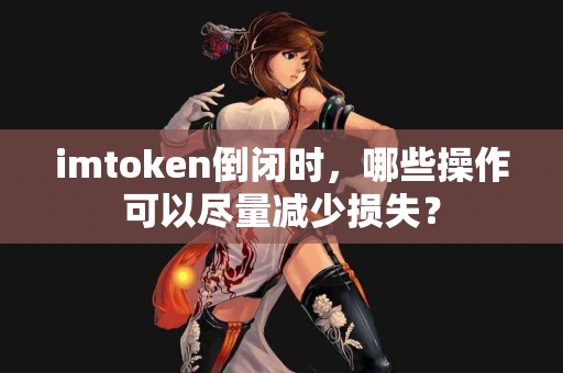 imtoken倒闭时，哪些操作可以尽量减少损失？