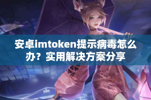 安卓imtoken提示病毒怎么办？实用解决方案分享