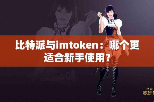 比特派与imtoken：哪个更适合新手使用？