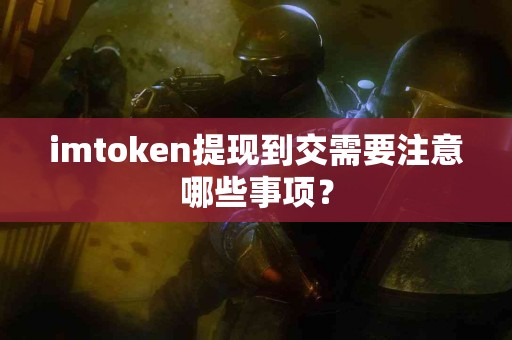 imtoken提现到交需要注意哪些事项？