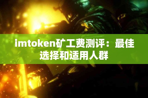 imtoken矿工费测评：最佳选择和适用人群