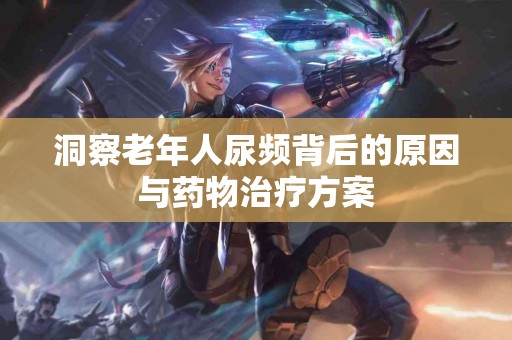 洞察老年人尿频背后的原因与药物治疗方案
