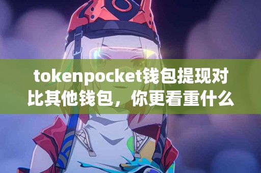 tokenpocket钱包提现对比其他钱包，你更看重什么？