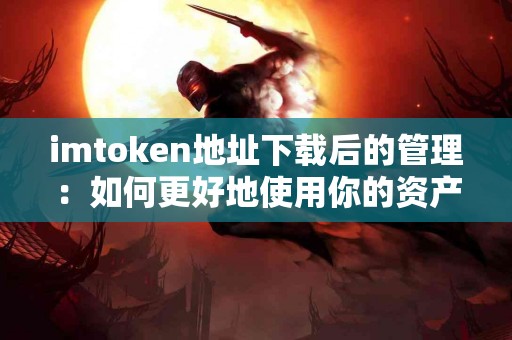 imtoken地址下载后的管理：如何更好地使用你的资产