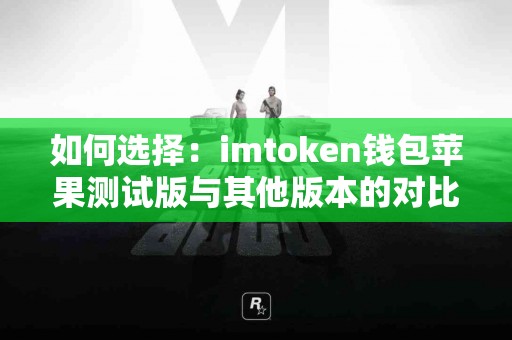 如何选择：imtoken钱包苹果测试版与其他版本的对比