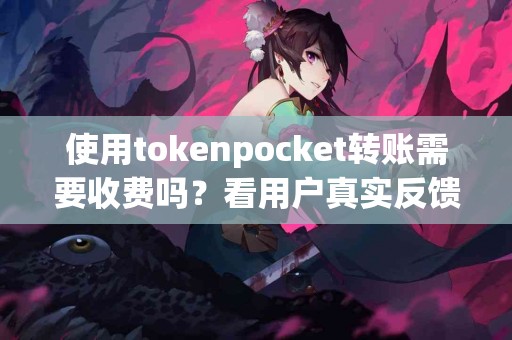 使用tokenpocket转账需要收费吗？看用户真实反馈
