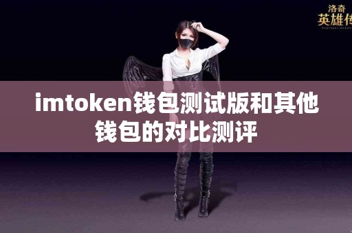 imtoken钱包测试版和其他钱包的对比测评